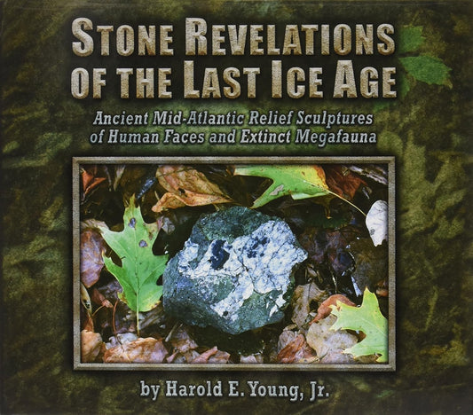 Stone Revelations of the Last Ice Age: Ancient Mid-Atlantic Relief Sculptures of Human Faces and Extinct Megafauna by Harold E. Young, Jr.